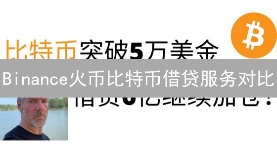 Binance火币比特币借贷服务对比：加密货币借贷平台解析