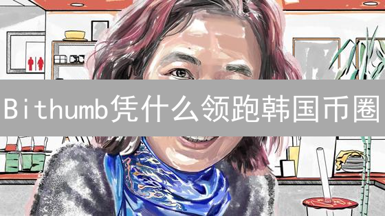 Bithumb凭什么领跑韩国币圈？5大优势揭秘！