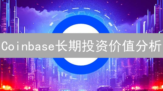 Coinbase长期投资价值分析：商业模式与竞争优势