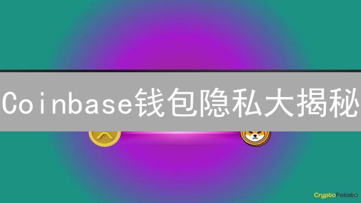 Coinbase钱包隐私大揭秘：保障or陷阱？用户必读！