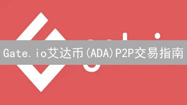 Gate.io艾达币(ADA)P2P交易指南：新手必看！避坑攻略！