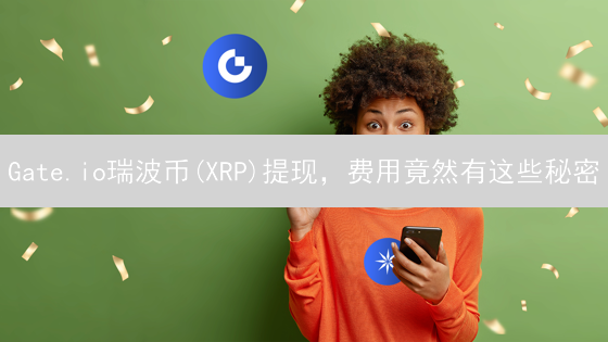 Gate.io瑞波币(XRP)提现，费用竟然有这些秘密？揭秘降低成本技巧！