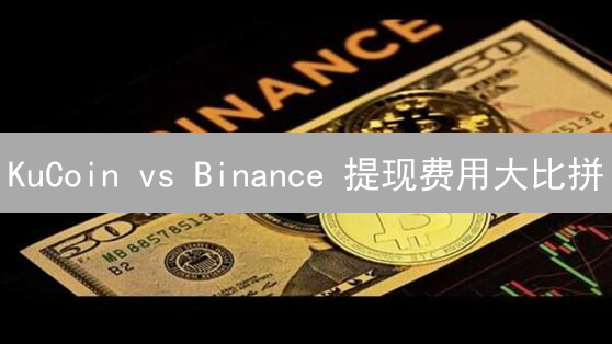 KuCoin vs Binance 提现费用大比拼：如何省钱？