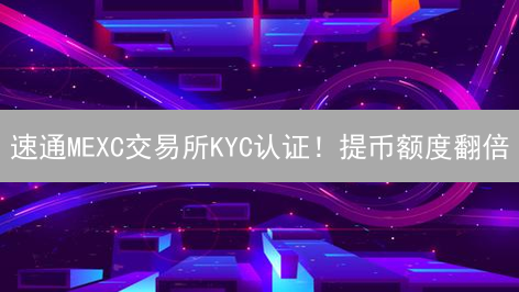 速通MEXC交易所KYC认证！提币额度翻倍？超全攻略来了！