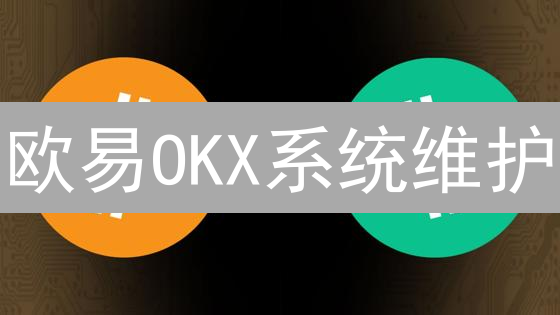 欧易OKX系统维护：交易升级，安全加固，不容错过！