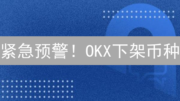 紧急预警！OKX下架币种：你的资产安全吗？
