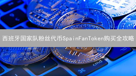 西班牙国家队粉丝代币SpainFanToken购买全攻略：新手也能轻松上手！