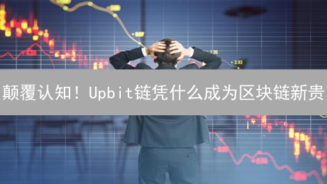 颠覆认知！Upbit链凭什么成为区块链新贵？