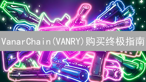 VanarChain(VANRY)购买终极指南：安全、便捷入门教程